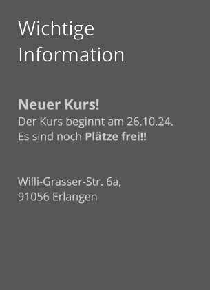 Wichtige Information  Neuer Kurs! Der Kurs beginnt am 26.10.24. Es sind noch Plätze frei!!   Willi-Grasser-Str. 6a,  91056 Erlangen